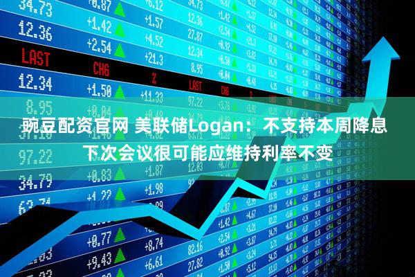 豌豆配资官网 美联储Logan：不支持本周降息 下次会议很可能应维持利率不变