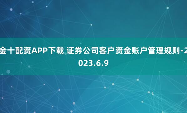 金十配资APP下载 证券公司客户资金账户管理规则-2023.6.9