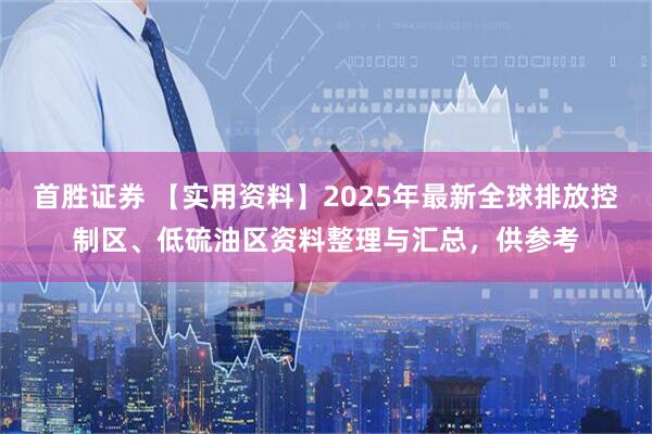 首胜证券 【实用资料】2025年最新全球排放控制区、低硫油区资料整理与汇总，供参考