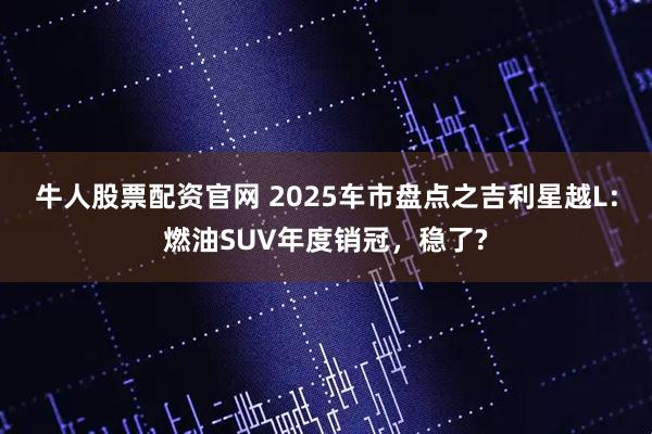 牛人股票配资官网 2025车市盘点之吉利星越L：燃油SUV年度销冠，稳了?