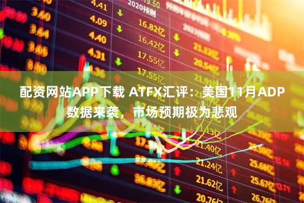 配资网站APP下载 ATFX汇评：美国11月ADP数据来袭，市场预期极为悲观