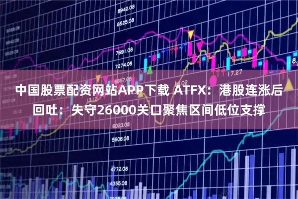 中国股票配资网站APP下载 ATFX：港股连涨后回吐：失守26000关口聚焦区间低位支撑