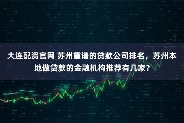 大连配资官网 苏州靠谱的贷款公司排名，苏州本地做贷款的金融机构推荐有几家？