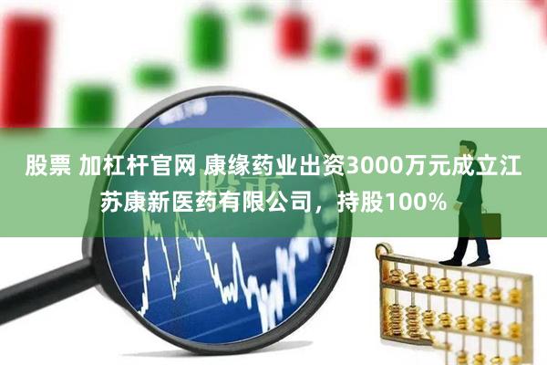 股票 加杠杆官网 康缘药业出资3000万元成立江苏康新医药有限公司，持股100%