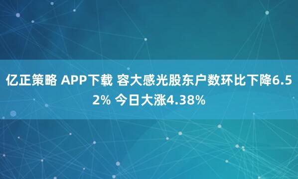 亿正策略 APP下载 容大感光股东户数环比下降6.52% 今日大涨4.38%