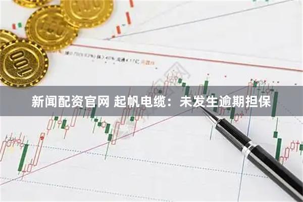 新闻配资官网 起帆电缆：未发生逾期担保