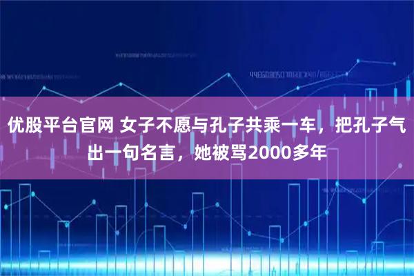 优股平台官网 女子不愿与孔子共乘一车，把孔子气出一句名言，她被骂2000多年