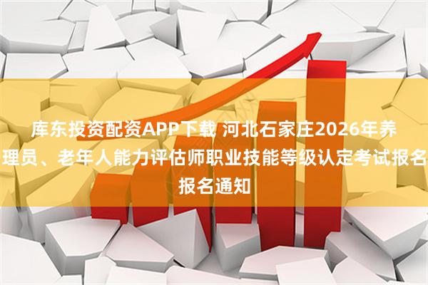 库东投资配资APP下载 河北石家庄2026年养老护理员、老年人能力评估师职业技能等级认定考试报名通知