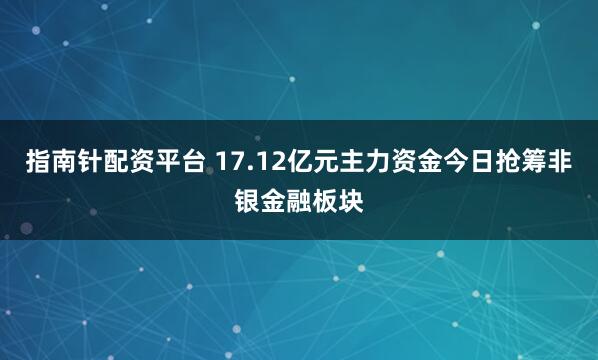 指南针配资平台 17.12亿元主力资金今日抢筹非银金融板块