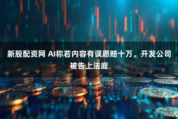 新股配资网 AI称若内容有误愿赔十万，开发公司被告上法庭