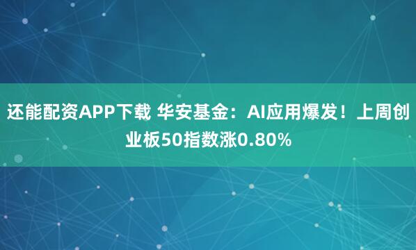 还能配资APP下载 华安基金：AI应用爆发！上周创业板50指数涨0.80%