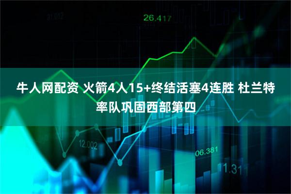 牛人网配资 火箭4人15+终结活塞4连胜 杜兰特率队巩固西部第四