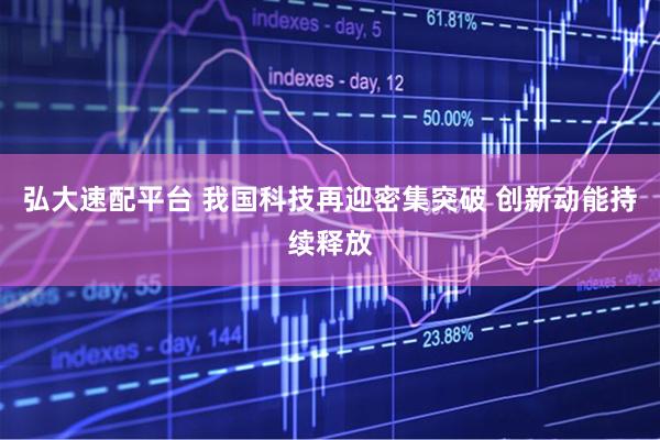 弘大速配平台 我国科技再迎密集突破 创新动能持续释放