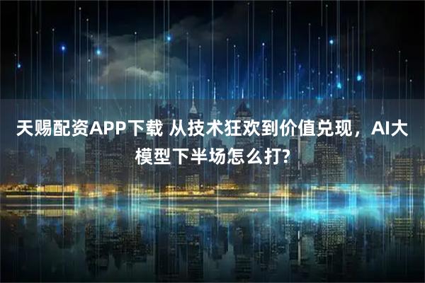 天赐配资APP下载 从技术狂欢到价值兑现，AI大模型下半场怎么打?