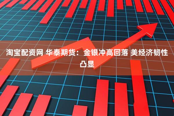 淘宝配资网 华泰期货：金银冲高回落 美经济韧性凸显
