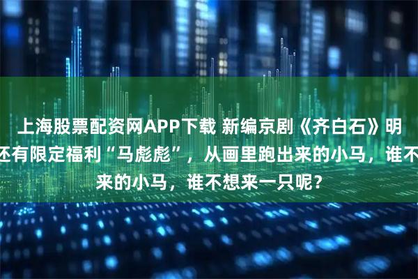 上海股票配资网APP下载 新编京剧《齐白石》明日开票|购票还有限定福利“马彪彪”，从画里跑出来的小马，谁不想来一只呢？