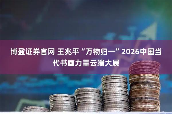 博盈证券官网 王兆平“万物归一”2026中国当代书画力量云端大展