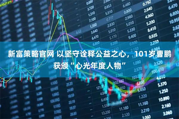 新富策略官网 以坚守诠释公益之心，101岁曹鹏获颁“心光年度人物”