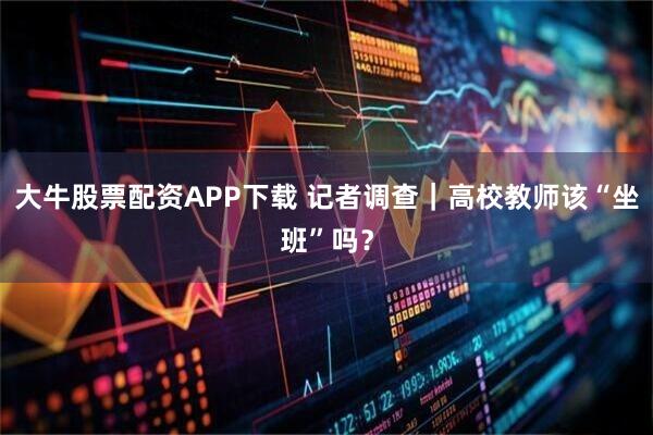 大牛股票配资APP下载 记者调查｜高校教师该“坐班”吗？