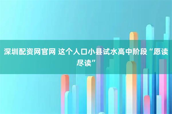 深圳配资网官网 这个人口小县试水高中阶段“愿读尽读”