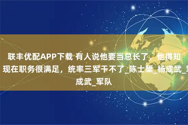 联丰优配APP下载 有人说他要当总长了，他得知后：现在职务很满足，统率三军干不了_陈士榘_杨成武_军队