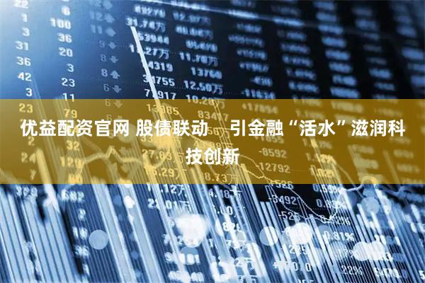 优益配资官网 股债联动    引金融“活水”滋润科技创新