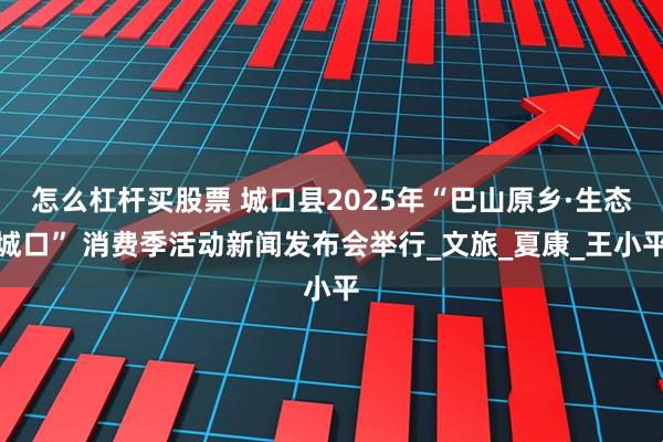 怎么杠杆买股票 城口县2025年“巴山原乡·生态城口” 消费季活动新闻发布会举行_文旅_夏康_王小平
