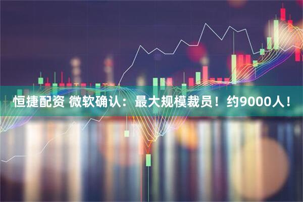 恒捷配资 微软确认:最大规模裁员!约9000人!