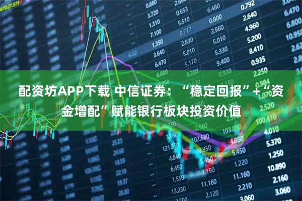 配资坊APP下载 中信证券：“稳定回报”+“资金增配”赋能银行板块投资价值