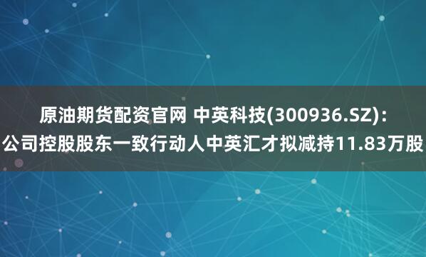 原油期货配资官网 中英科技(300936.SZ)：公司控股股东一致行动人中英汇才拟减持11.83万股