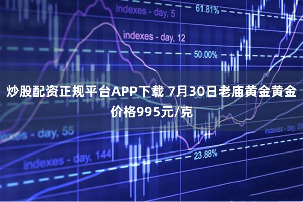 炒股配资正规平台APP下载 7月30日老庙黄金黄金价格995元/克