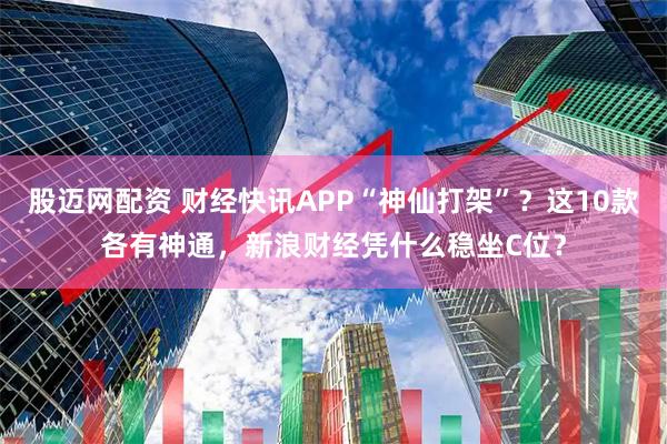 股迈网配资 财经快讯APP“神仙打架”？这10款各有神通，新浪财经凭什么稳坐C位？