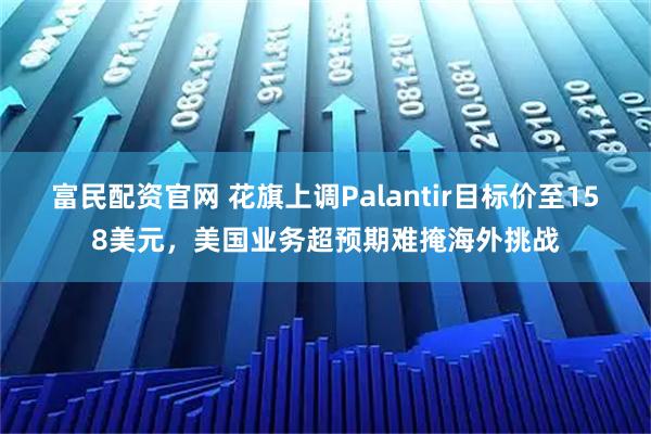 富民配资官网 花旗上调Palantir目标价至158美元，美国业务超预期难掩海外挑战