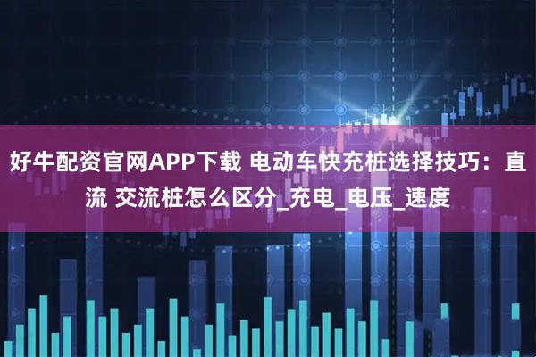 好牛配资官网APP下载 电动车快充桩选择技巧：直流 交流桩怎么区分_充电_电压_速度