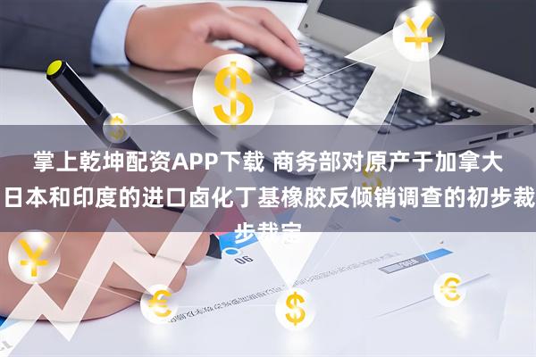 掌上乾坤配资APP下载 商务部对原产于加拿大、日本和印度的进口卤化丁基橡胶反倾销调查的初步裁定