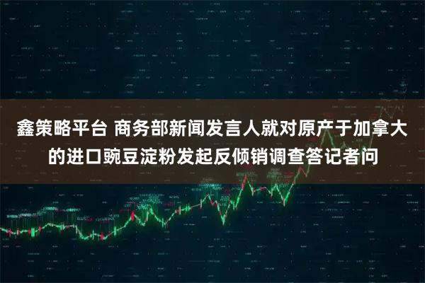 鑫策略平台 商务部新闻发言人就对原产于加拿大的进口豌豆淀粉发起反倾销调查答记者问