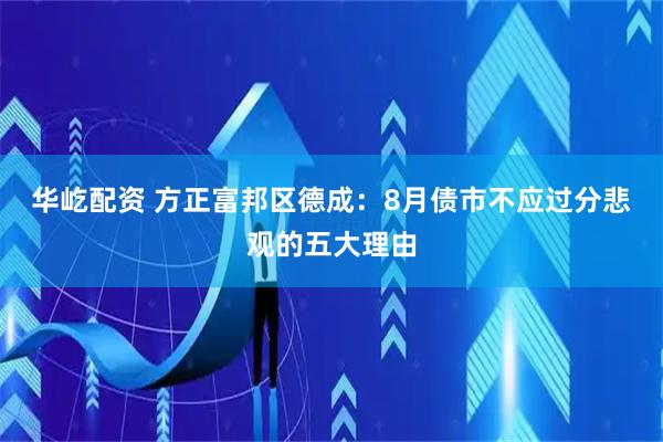 华屹配资 方正富邦区德成：8月债市不应过分悲观的五大理由