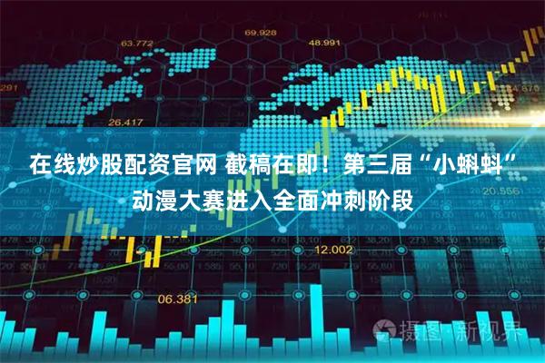 在线炒股配资官网 截稿在即！第三届“小蝌蚪”动漫大赛进入全面冲刺阶段