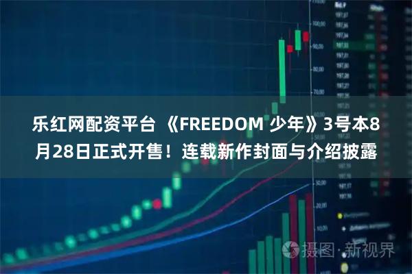 乐红网配资平台 《FREEDOM 少年》3号本8月28日正式开售！连载新作封面与介绍披露