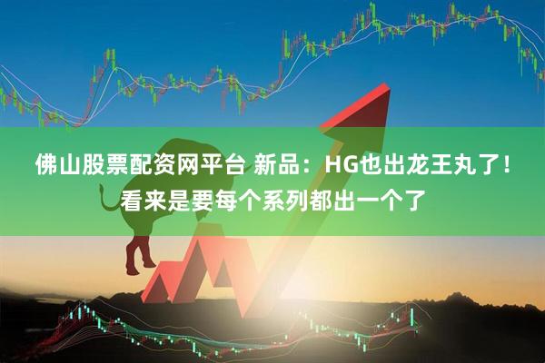 佛山股票配资网平台 新品:HG也出龙王丸了!看来是要每个系列都出一个了