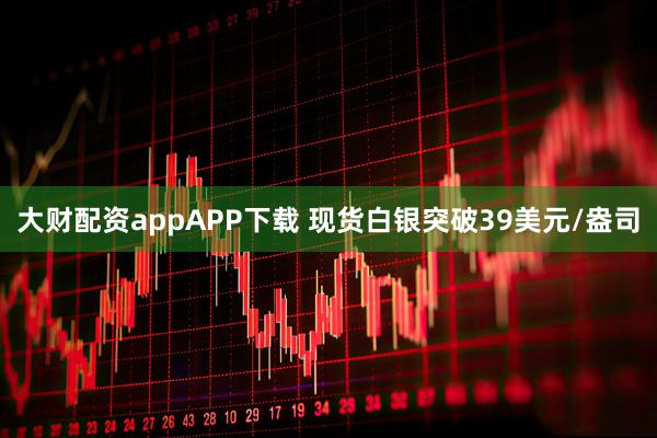 大财配资appAPP下载 现货白银突破39美元/盎司