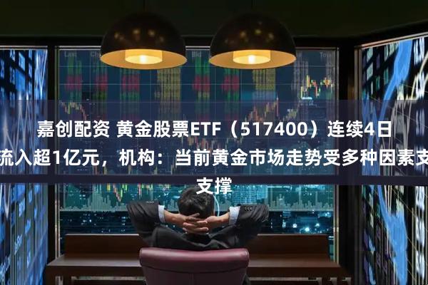 嘉创配资 黄金股票ETF(517400)连续4日净流入超1亿元,机构:当前黄金市场走势受多种因素支撑