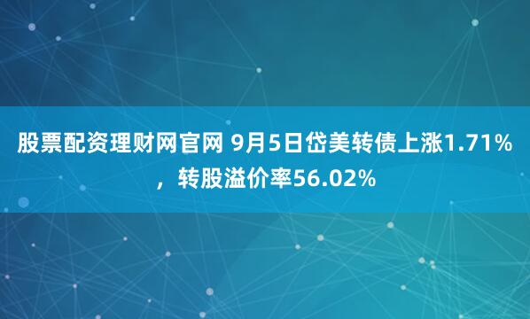 股票配资理财网官网 9月5日岱美转债上涨1.71%，转股溢价率56.02%