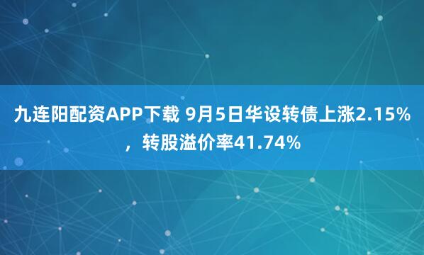 九连阳配资APP下载 9月5日华设转债上涨2.15%，转股溢价率41.74%