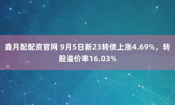 鑫月配配资官网 9月5日新23转债上涨4.69%，转股溢价率16.03%