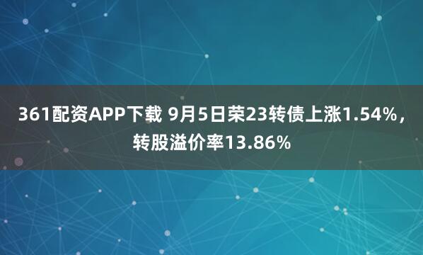 361配资APP下载 9月5日荣23转债上涨1.54%，转股溢价率13.86%