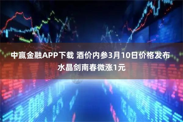 中赢金融APP下载 酒价内参3月10日价格发布 水晶剑南春微涨1元