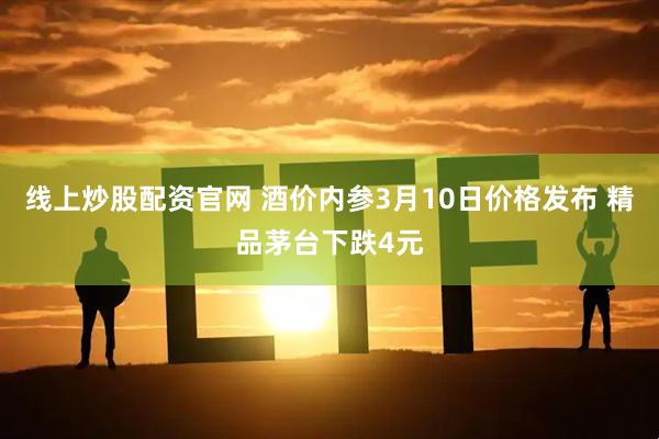 线上炒股配资官网 酒价内参3月10日价格发布 精品茅台下跌4元